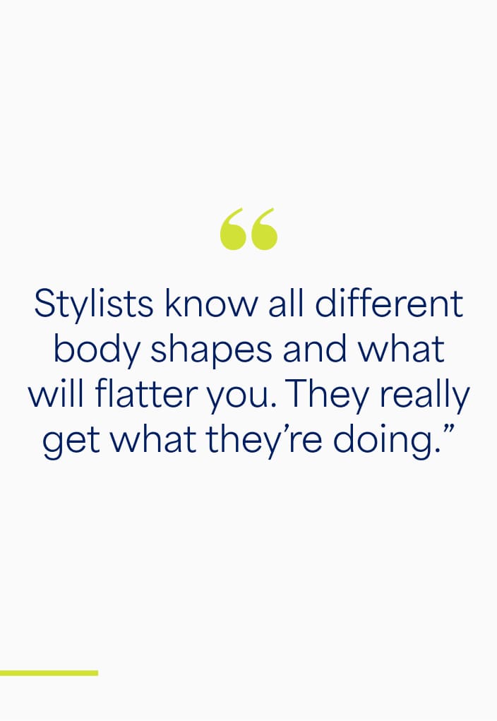 "Stylists know all different body shapes and what will flatter you. They really get what they're doing."