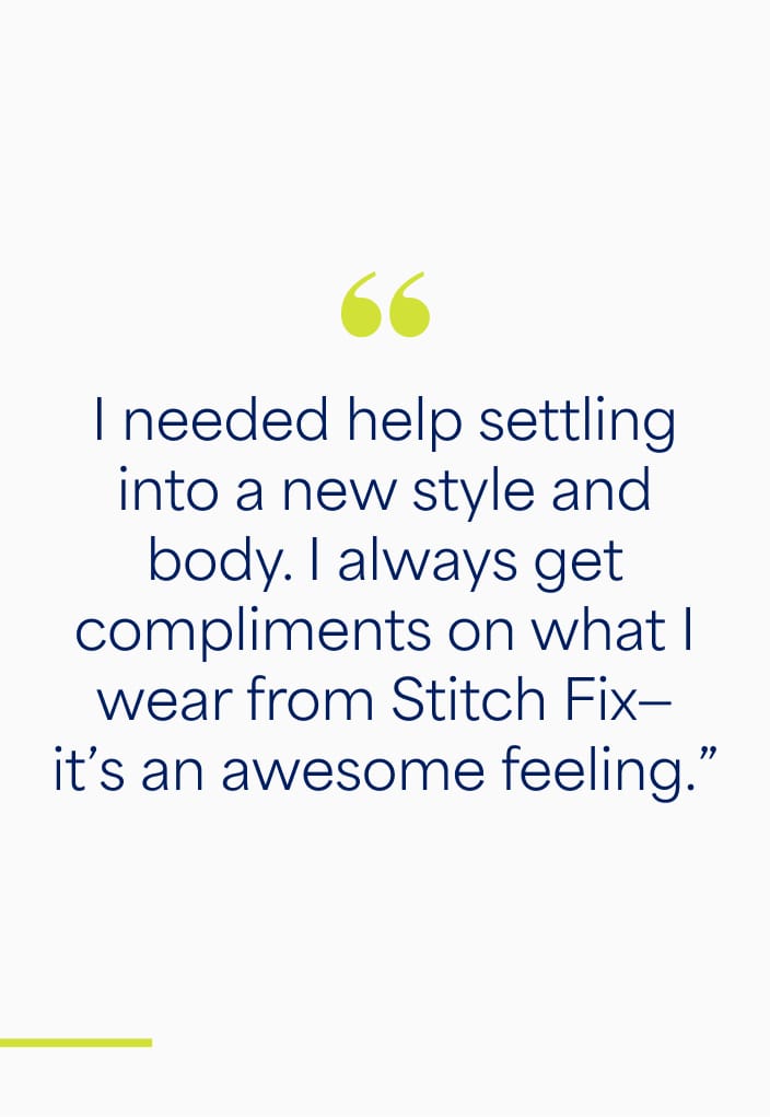 “I needed help settling into a new style and body. I always get compliments on what I wear from Stitch Fix—it’s an awesome feeling.”  -Stacy, client since 2015