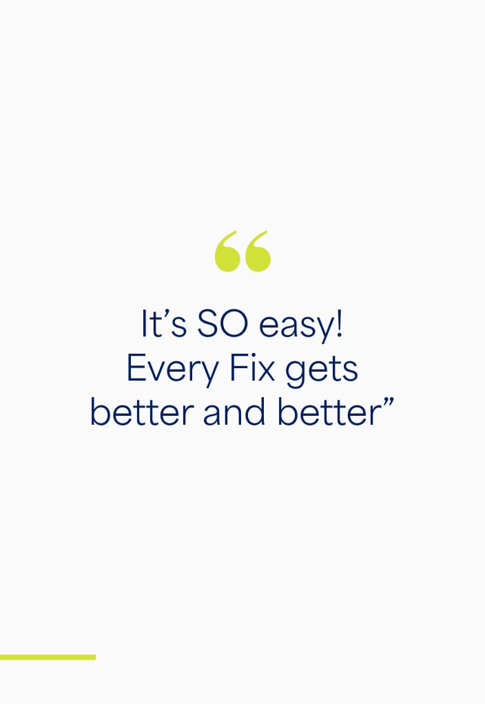 “It’s SO easy! Every Fix gets better and better”  –Dena, client since 2023