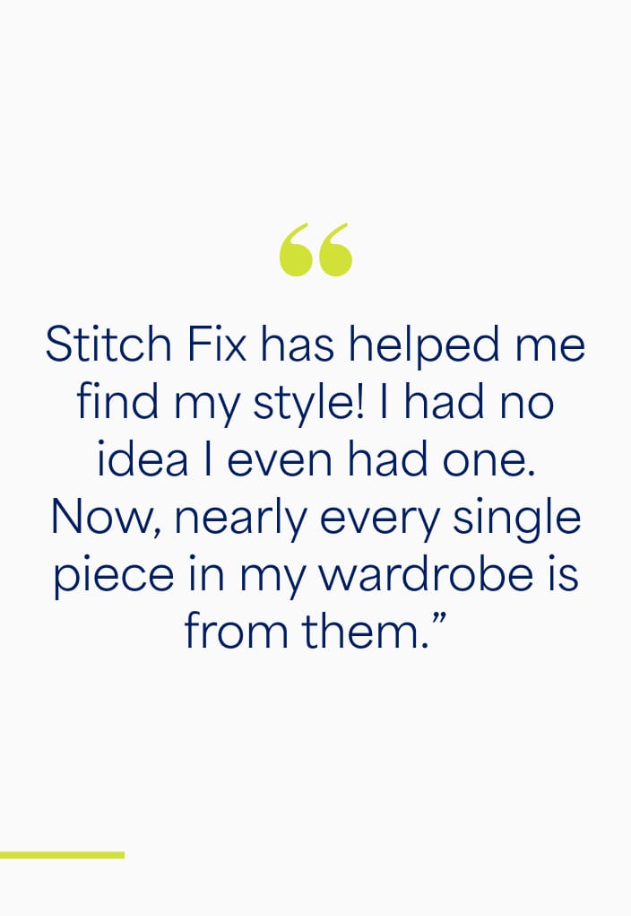 "Stitch Fix has helped me find my style! I had no idea I even had one. Now, nearly every single piece in my wardrobe is from them.” -Jill, client since 2015