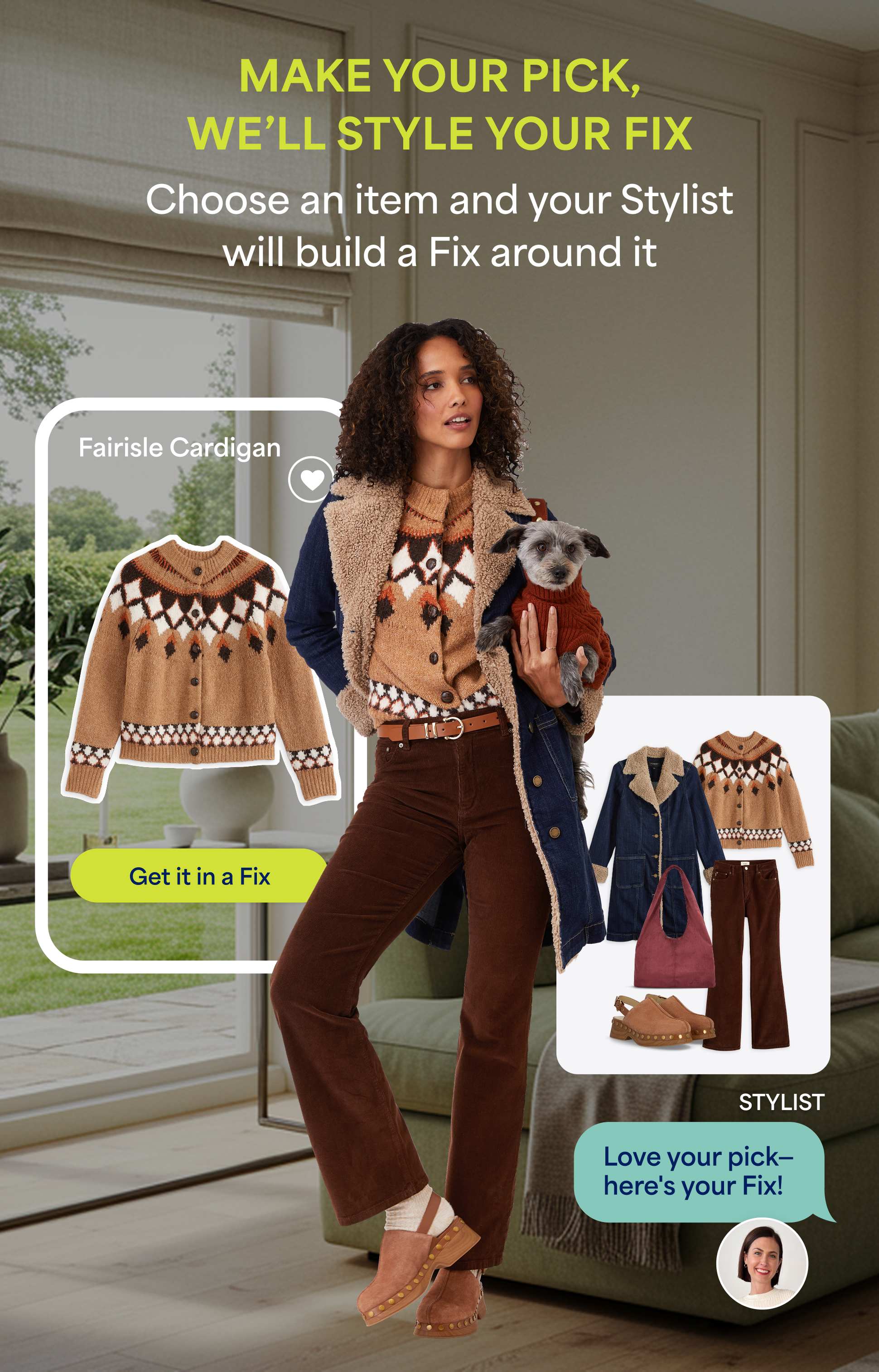 Image featuring a woman wearing a tan and brown fair isle cardigan, brown corduroy pants, shearling coat, and holding a small dog. Text reads:
 “MAKE YOUR PICK, WE’LL STYLE YOUR FIX. Choose an item and your Stylist will build a Fix around it.”
 Highlighted product card: “Fairisle Cardigan – Get it in a Fix.”
 Stylist section shows full outfit layout with text: “STYLIST – Love your pick—here’s your Fix!”
 Background shows a cozy living room with neutral furniture and natural light.