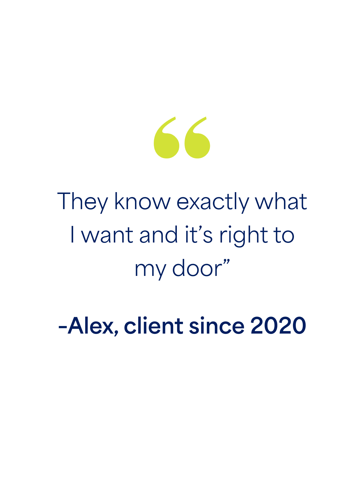 "They know exactly what I want and it’s right to  my door” –Alex, client since 2020 