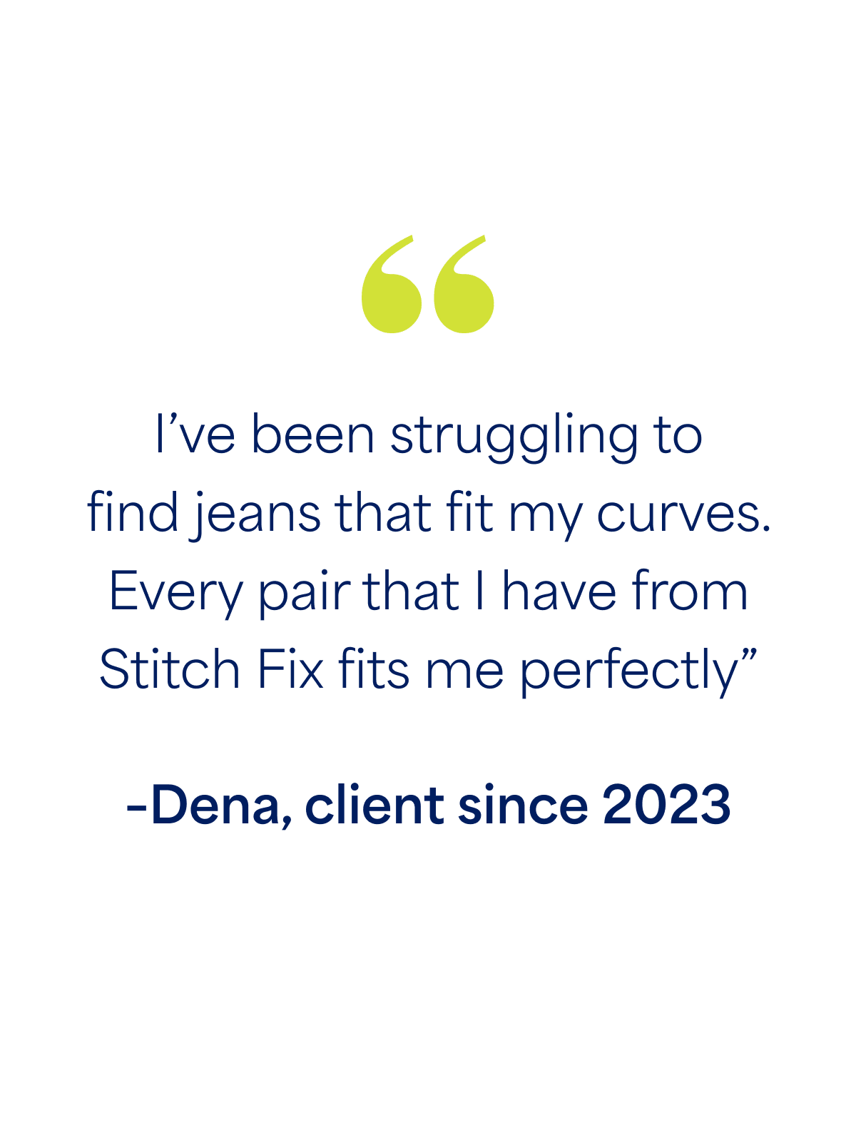 "I’ve been struggling to  find jeans that fit my curves. Every pair that I have from Stitch Fix fits me perfectly” –Dena, client since 2023